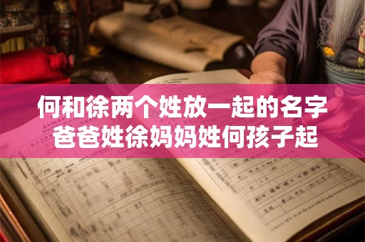 何和徐两个姓放一起的名字 爸爸姓徐妈妈姓何孩子起什么名字好