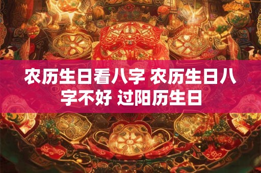 农历生日看八字 农历生日八字不好 过阳历生日