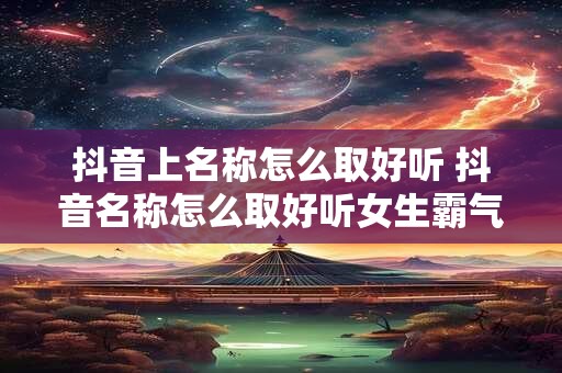 抖音上名称怎么取好听 抖音名称怎么取好听女生霸气又吉祥