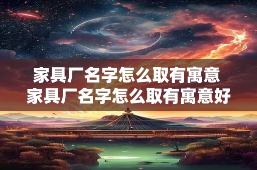 家具厂名字怎么取有寓意 家具厂名字怎么取有寓意好听