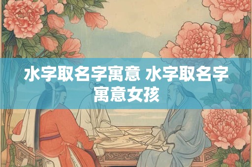 水字取名字寓意 水字取名字寓意女孩