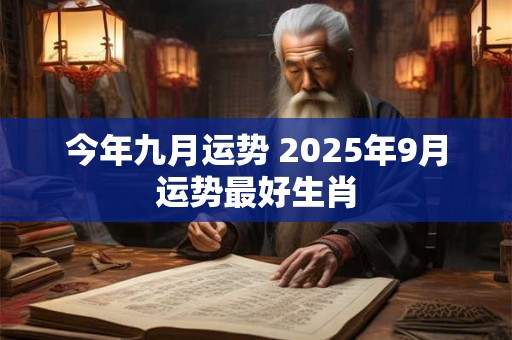 今年九月运势 2025年9月运势最好生肖