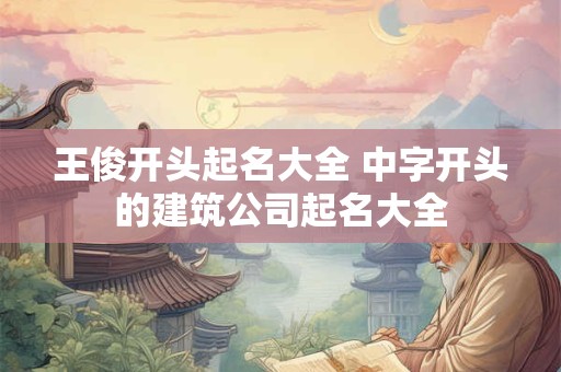 王俊开头起名大全 中字开头的建筑公司起名大全