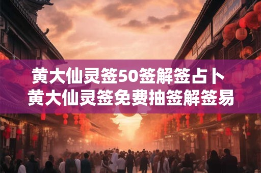 黄大仙灵签50签解签占卜 黄大仙灵签免费抽签解签易安居