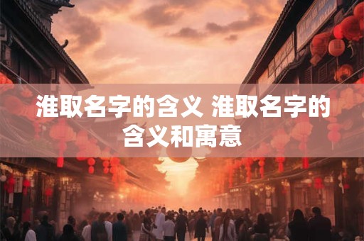 淮取名字的含义 淮取名字的含义和寓意