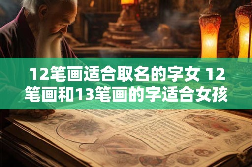 12笔画适合取名的字女 12笔画和13笔画的字适合女孩名