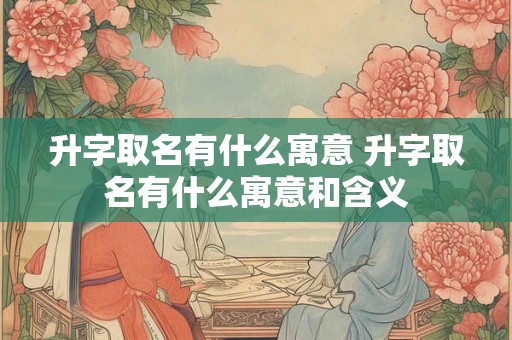 升字取名有什么寓意 升字取名有什么寓意和含义