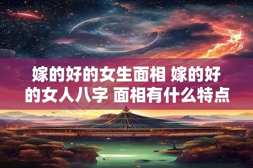 嫁的好的女生面相 嫁的好的女人八字 面相有什么特点