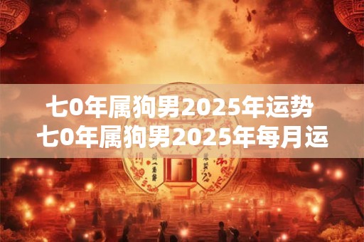 七0年属狗男2025年运势 七0年属狗男2025年每月运势