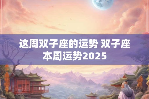 这周双子座的运势 双子座本周运势2025