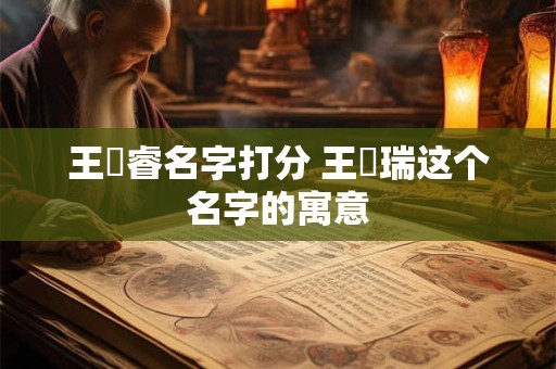 王璟睿名字打分 王璟瑞这个名字的寓意