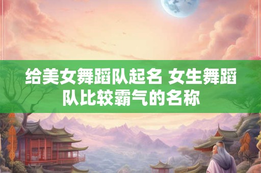 给美女舞蹈队起名 女生舞蹈队比较霸气的名称