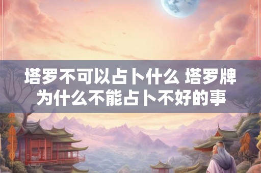 塔罗不可以占卜什么 塔罗牌为什么不能占卜不好的事