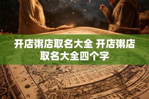 开店粥店取名大全 开店粥店取名大全四个字