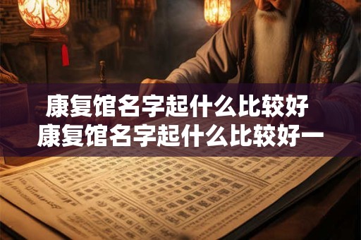康复馆名字起什么比较好 康复馆名字起什么比较好一点