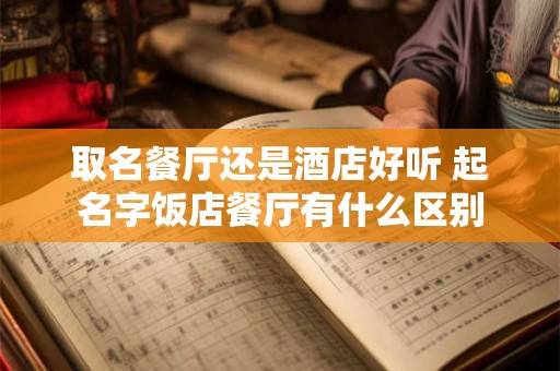 取名餐厅还是酒店好听 起名字饭店餐厅有什么区别