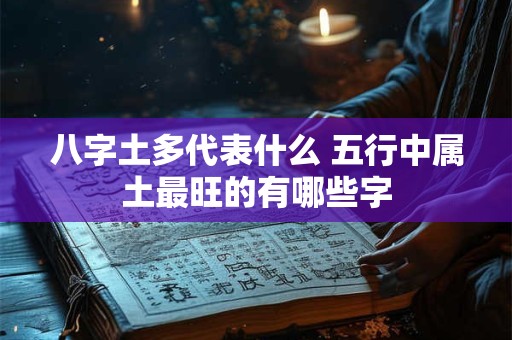 八字土多代表什么 五行中属土最旺的有哪些字