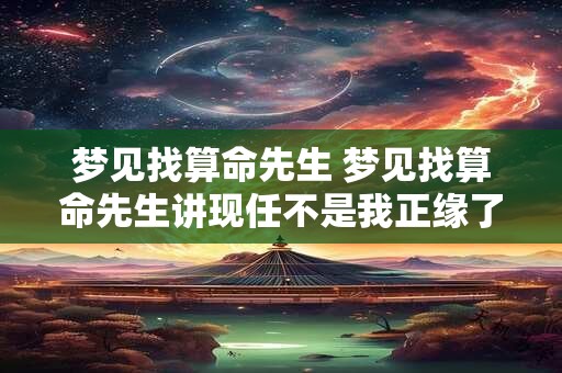 梦见找算命先生 梦见找算命先生讲现任不是我正缘了