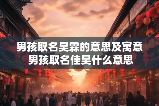 男孩取名昊霖的意思及寓意 男孩取名佳昊什么意思