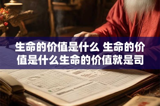 生命的价值是什么 生命的价值是什么生命的价值就是司马迁