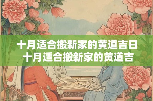 详细阅读:十月适合搬新家的黄道吉日 十月适合搬新家的黄道吉日2025年10月2号 十月适合搬新家的黄道吉日 十月适合搬新家的黄道吉日2025年10月2号