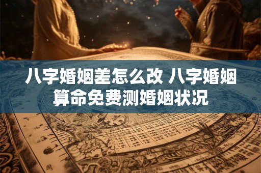 八字婚姻差怎么改 八字婚姻算命免费测婚姻状况
