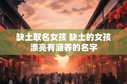 缺土取名女孩 缺土的女孩漂亮有涵养的名字