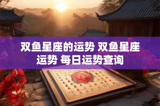 双鱼星座的运势 双鱼星座运势 每日运势查询