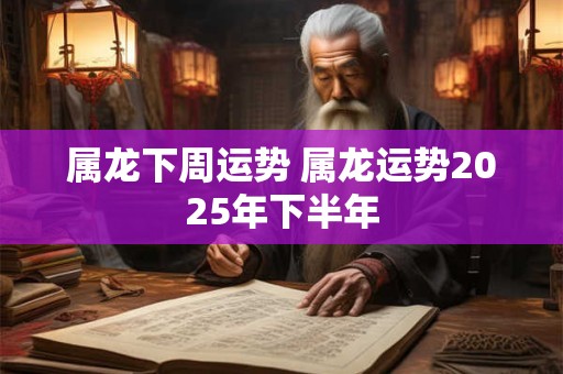 属龙下周运势 属龙运势2025年下半年