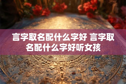 言字取名配什么字好 言字取名配什么字好听女孩