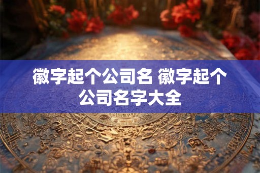 徽字起个公司名 徽字起个公司名字大全