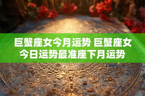巨蟹座女今月运势 巨蟹座女今日运势最准座下月运势
