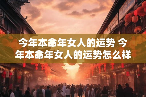 今年本命年女人的运势 今年本命年女人的运势怎么样