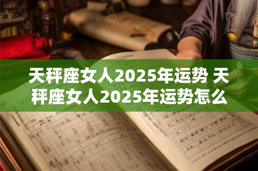 天秤座女人2025年运势 天秤座女人2025年运势怎么样