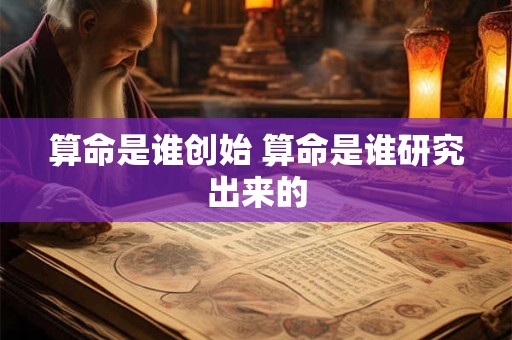 算命是谁创始 算命是谁研究出来的