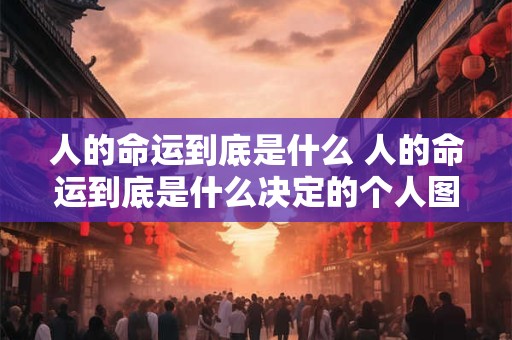 人的命运到底是什么 人的命运到底是什么决定的个人图书馆
