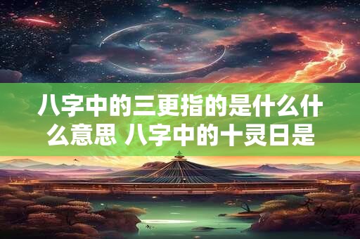 八字中的三更指的是什么什么意思 八字中的十灵日是什么意思