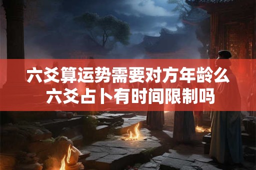 六爻算运势需要对方年龄么 六爻占卜有时间限制吗