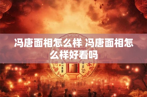 冯唐面相怎么样 冯唐面相怎么样好看吗