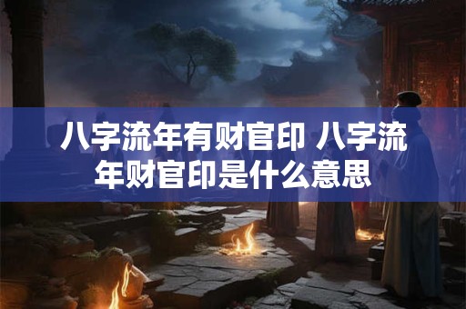 八字流年有财官印 八字流年财官印是什么意思