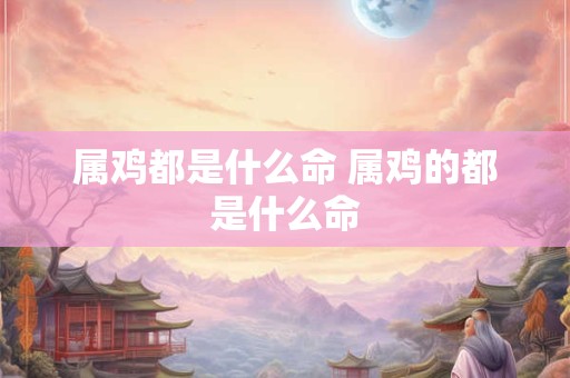 属鸡都是什么命 属鸡的都是什么命