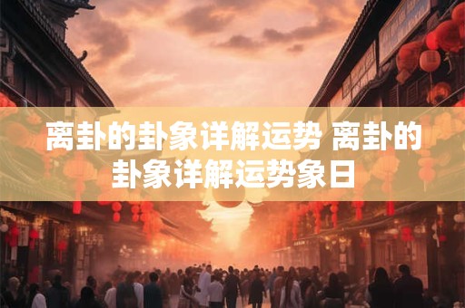 离卦的卦象详解运势 离卦的卦象详解运势象日