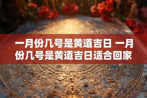 一月份几号是黄道吉日 一月份几号是黄道吉日适合回家