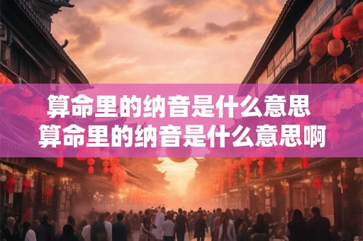 算命里的纳音是什么意思 算命里的纳音是什么意思啊