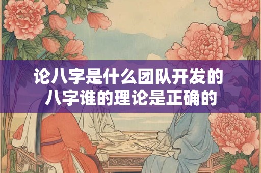 论八字是什么团队开发的 八字谁的理论是正确的