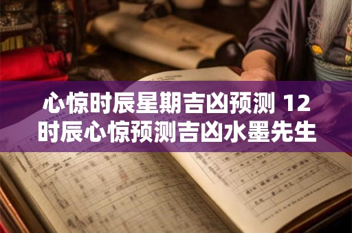 心惊时辰星期吉凶预测 12时辰心惊预测吉凶水墨先生