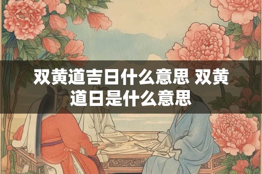 双黄道吉日什么意思 双黄道日是什么意思