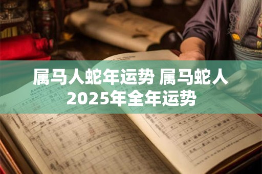 属马人蛇年运势 属马蛇人2025年全年运势
