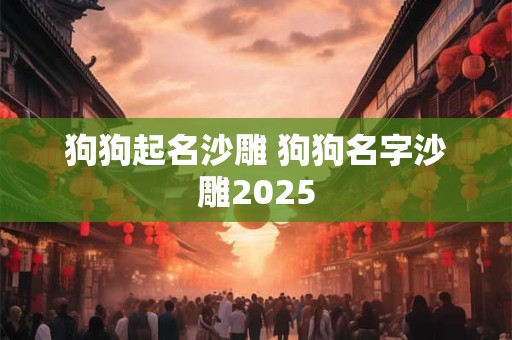 狗狗起名沙雕 狗狗名字沙雕2025