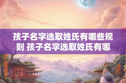 孩子名字选取姓氏有哪些规则 孩子名字选取姓氏有哪些规则和要求